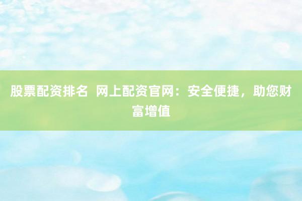 股票配资排名  网上配资官网：安全便捷，助您财富增值