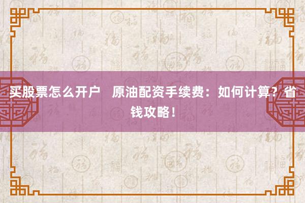 买股票怎么开户 原油配资手续费:如何计算?省钱攻略!