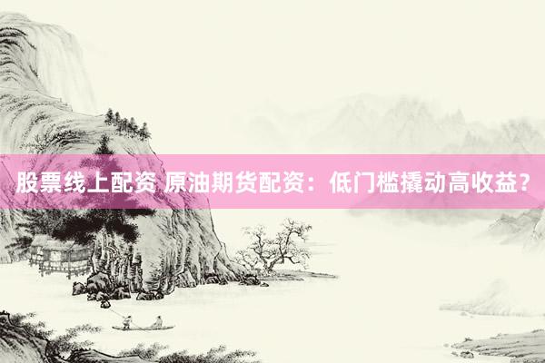 股票线上配资 原油期货配资：低门槛撬动高收益？