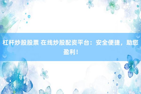杠杆炒股股票 在线炒股配资平台：安全便捷，助您盈利！