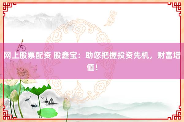 网上股票配资 股鑫宝：助您把握投资先机，财富增值！