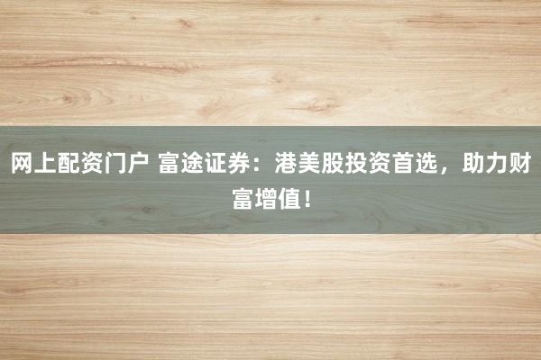 网上配资门户 富途证券：港美股投资首选，助力财富增值！