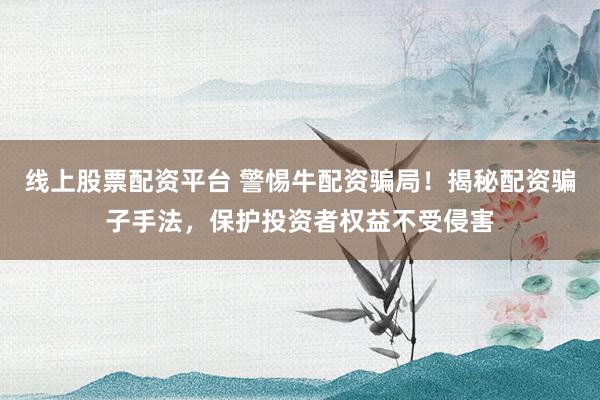 线上股票配资平台 警惕牛配资骗局！揭秘配资骗子手法，保护投资者权益不受侵害