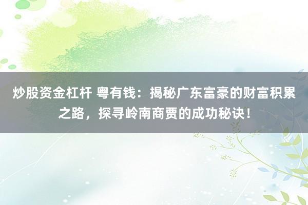 炒股资金杠杆 粤有钱：揭秘广东富豪的财富积累之路，探寻岭南商贾的成功秘诀！