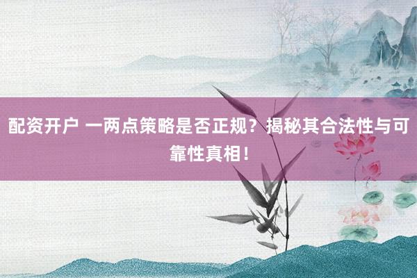 配资开户 一两点策略是否正规？揭秘其合法性与可靠性真相！