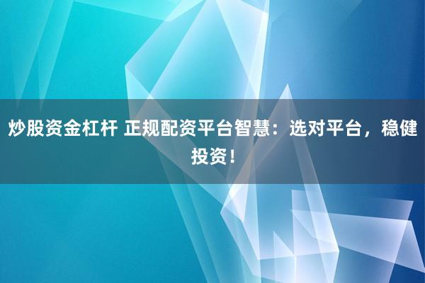 炒股资金杠杆 正规配资平台智慧：选对平台，稳健投资！
