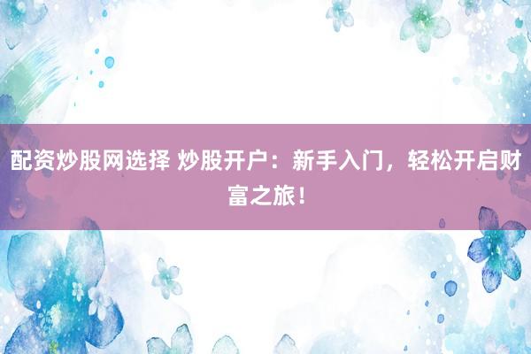 配资炒股网选择 炒股开户：新手入门，轻松开启财富之旅！