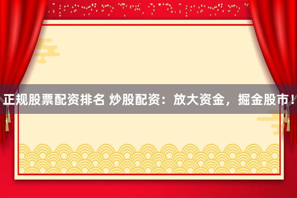 正规股票配资排名 炒股配资：放大资金，掘金股市！
