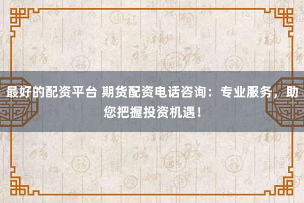 最好的配资平台 期货配资电话咨询:专业服务,助您把握投资机遇!