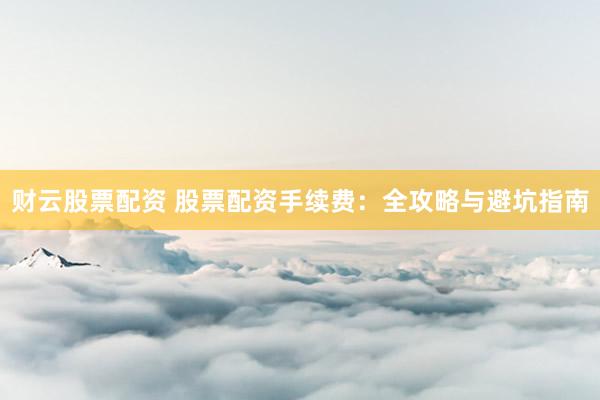 财云股票配资 股票配资手续费：全攻略与避坑指南