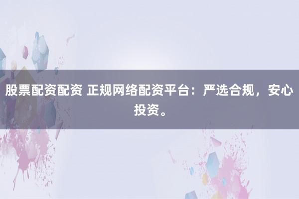 股票配资配资 正规网络配资平台：严选合规，安心投资。