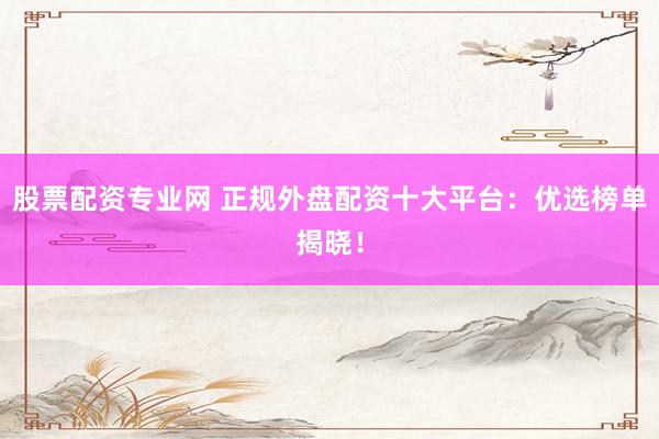股票配资专业网 正规外盘配资十大平台:优选榜单揭晓!