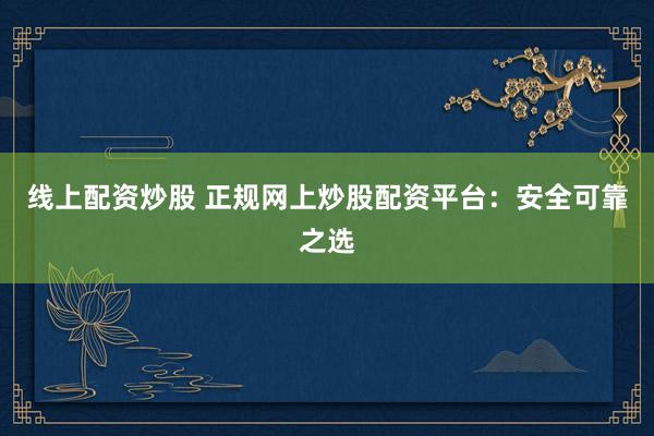 线上配资炒股 正规网上炒股配资平台：安全可靠之选