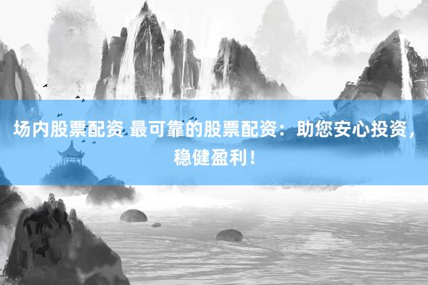 场内股票配资 最可靠的股票配资:助您安心投资,稳健盈利!