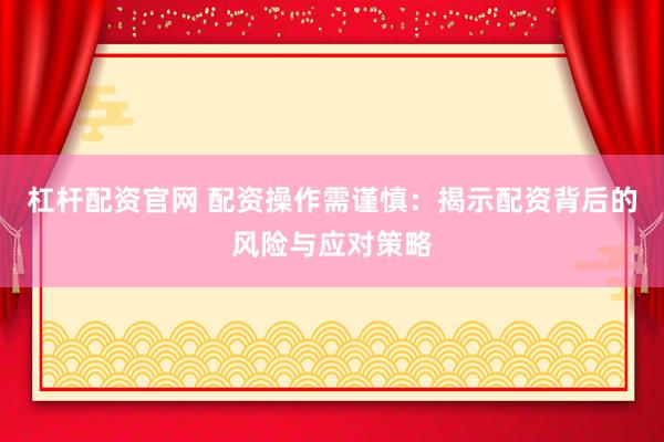 杠杆配资官网 配资操作需谨慎：揭示配资背后的风险与应对策略