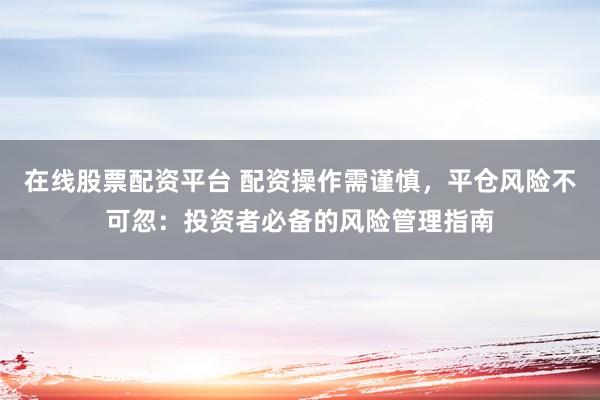 在线股票配资平台 配资操作需谨慎，平仓风险不可忽：投资者必备的风险管理指南