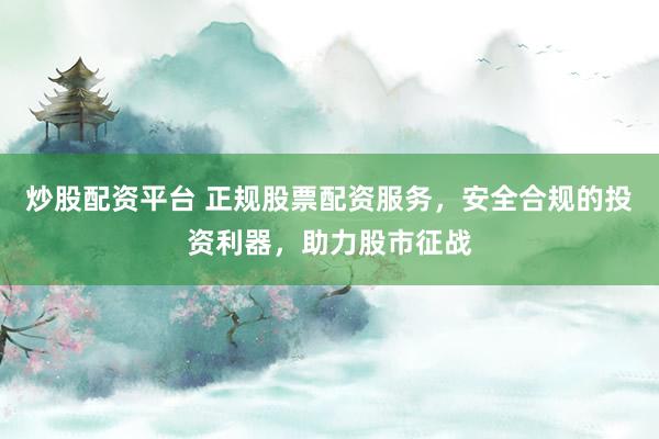 炒股配资平台 正规股票配资服务,安全合规的投资利器,助力股市征战