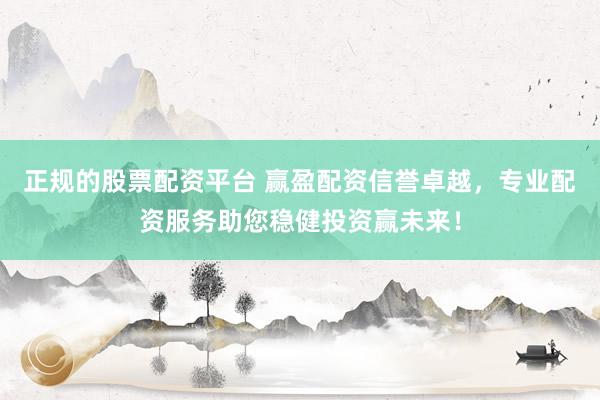 正规的股票配资平台 赢盈配资信誉卓越，专业配资服务助您稳健投资赢未来！