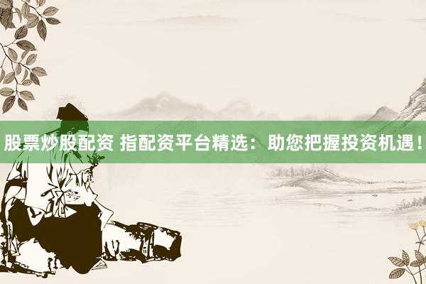 股票炒股配资 指配资平台精选：助您把握投资机遇！