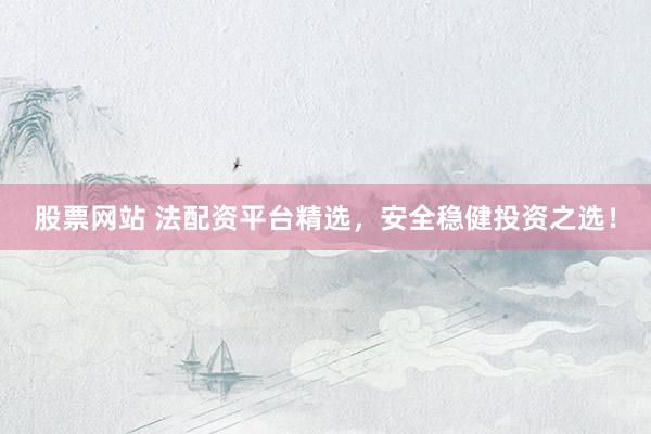 股票网站 法配资平台精选，安全稳健投资之选！