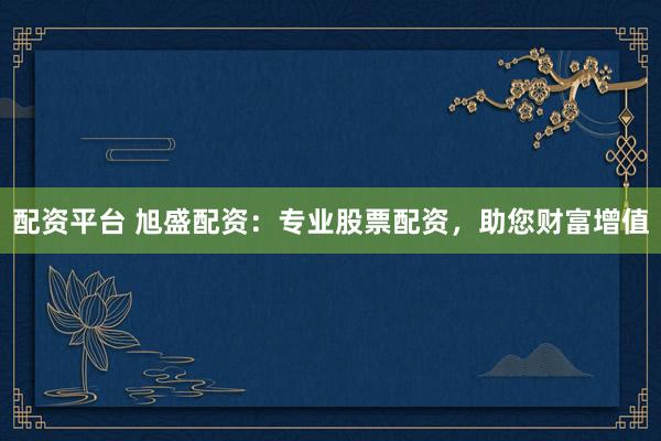 配资平台 旭盛配资：专业股票配资，助您财富增值