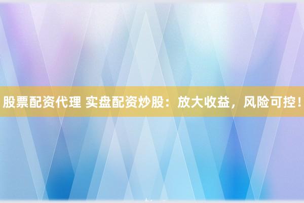 股票配资代理 实盘配资炒股：放大收益，风险可控！