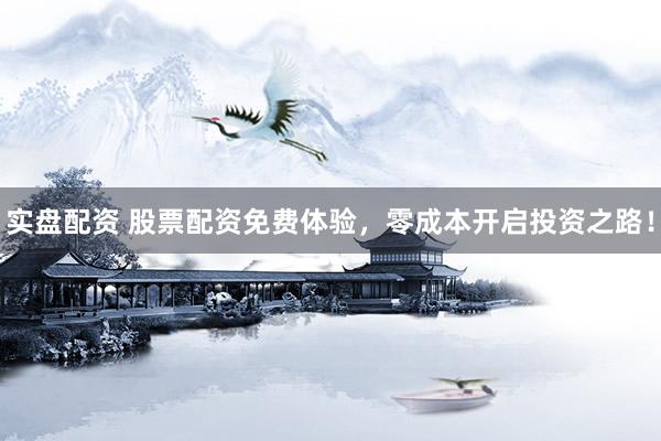实盘配资 股票配资免费体验，零成本开启投资之路！