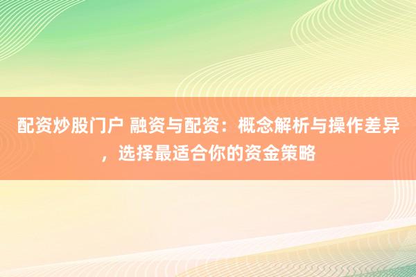 配资炒股门户 融资与配资：概念解析与操作差异，选择最适合你的资金策略