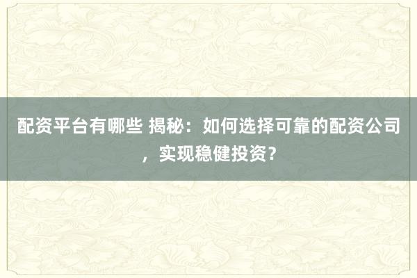 配资平台有哪些 揭秘：如何选择可靠的配资公司，实现稳健投资？