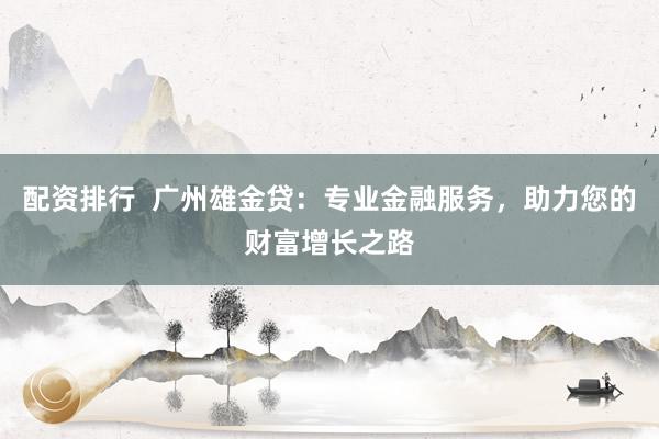 配资排行 广州雄金贷:专业金融服务,助力您的财富增长之路