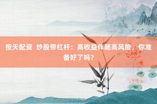 按天配资  炒股带杠杆：高收益伴随高风险，你准备好了吗？