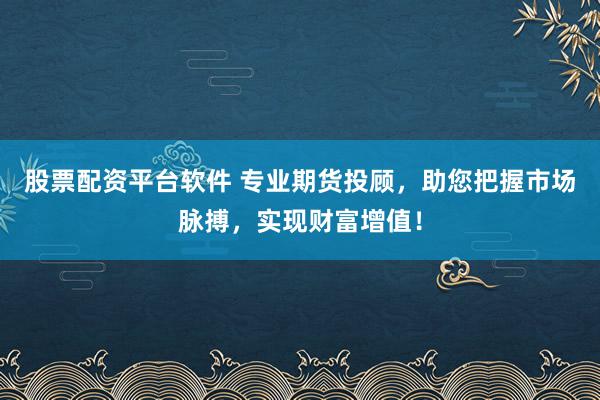 股票配资平台软件 专业期货投顾，助您把握市场脉搏，实现财富增值！