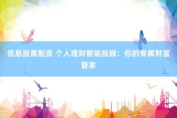 低息股票配资 个人理财智能投顾：你的专属财富管家