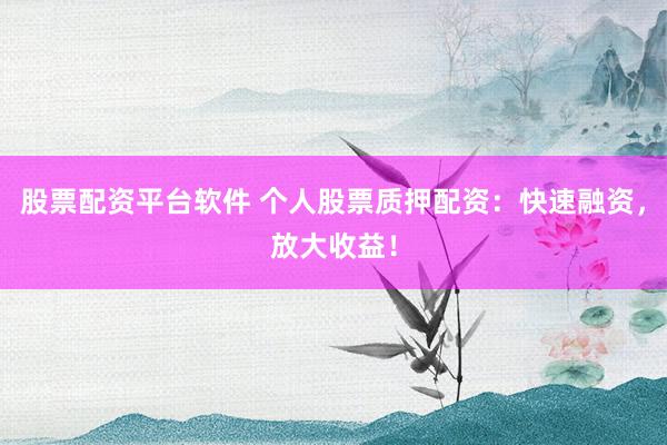 股票配资平台软件 个人股票质押配资:快速融资,放大收益!