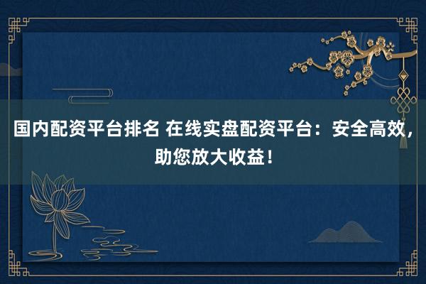 国内配资平台排名 在线实盘配资平台：安全高效，助您放大收益！