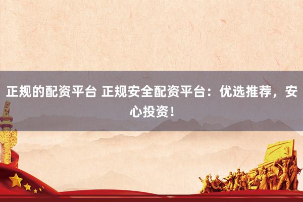 正规的配资平台 正规安全配资平台：优选推荐，安心投资！