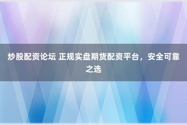 炒股配资论坛 正规实盘期货配资平台，安全可靠之选