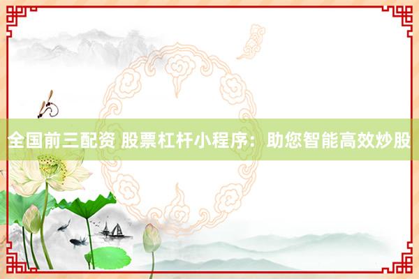 全国前三配资 股票杠杆小程序：助您智能高效炒股