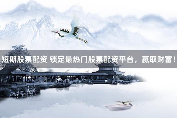 短期股票配资 锁定最热门股票配资平台，赢取财富！