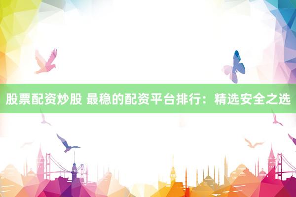 股票配资炒股 最稳的配资平台排行：精选安全之选