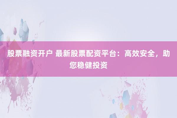 股票融资开户 最新股票配资平台：高效安全，助您稳健投资