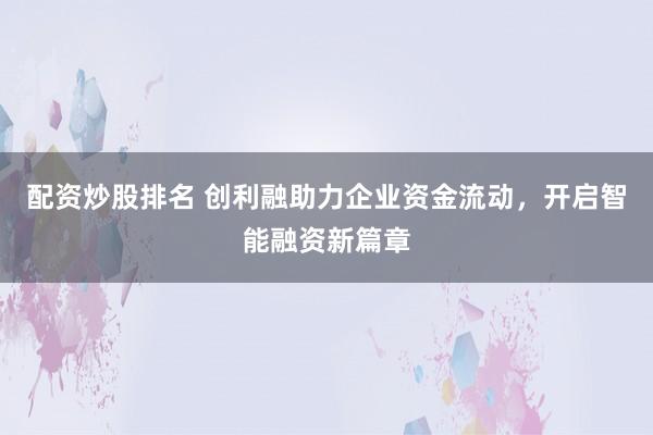 配资炒股排名 创利融助力企业资金流动,开启智能融资新篇章