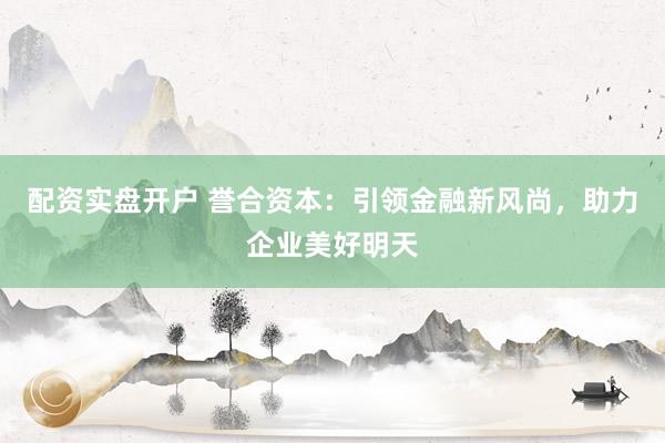 配资实盘开户 誉合资本：引领金融新风尚，助力企业美好明天