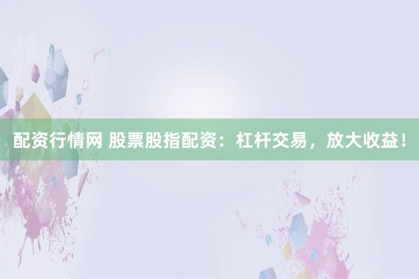 配资行情网 股票股指配资：杠杆交易，放大收益！