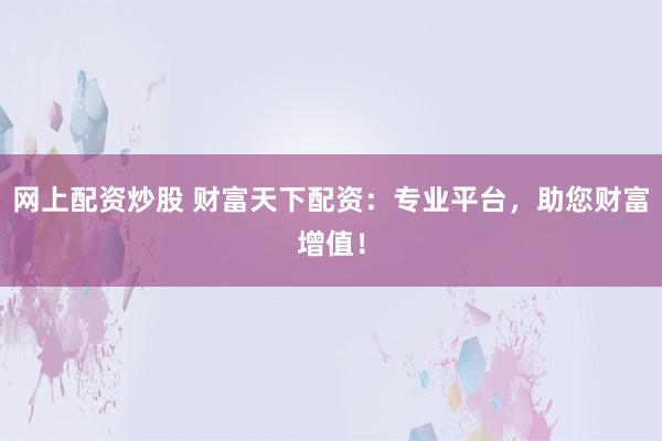 网上配资炒股 财富天下配资：专业平台，助您财富增值！