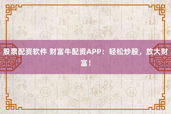 股票配资软件 财富牛配资APP：轻松炒股，放大财富！