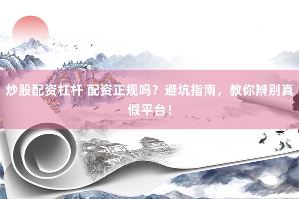 炒股配资杠杆 配资正规吗？避坑指南，教你辨别真假平台！