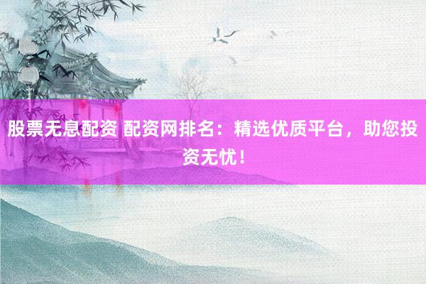 股票无息配资 配资网排名:精选优质平台,助您投资无忧!