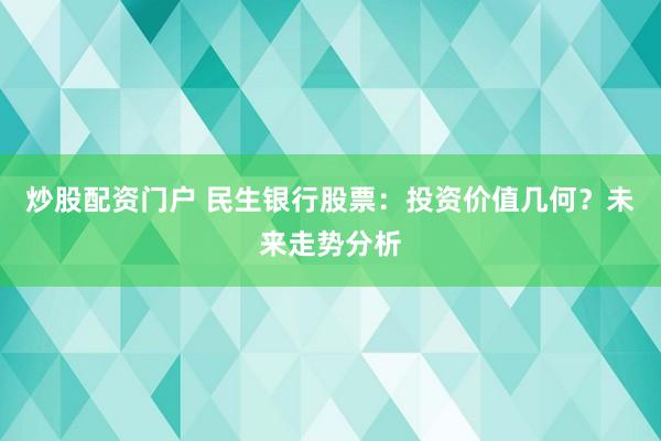 炒股配资门户 民生银行股票：投资价值几何？未来走势分析
