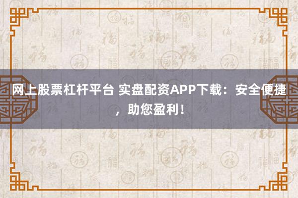 网上股票杠杆平台 实盘配资APP下载：安全便捷，助您盈利！